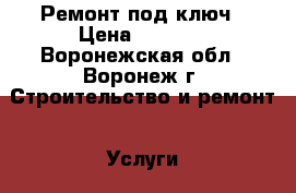 Ремонт под ключ › Цена ­ 1 000 - Воронежская обл., Воронеж г. Строительство и ремонт » Услуги   . Воронежская обл.,Воронеж г.